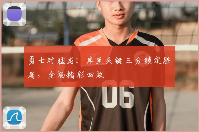 勇士对猛龙：库里关键三分锁定胜局，全场精彩回放