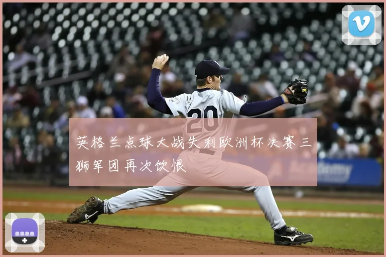 英格兰点球大战失利欧洲杯决赛三狮军团再次饮恨