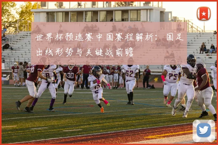 世界杯预选赛中国赛程解析：国足出线形势与关键战前瞻