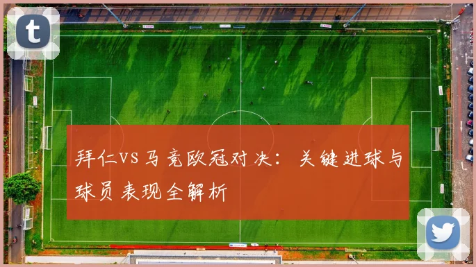 拜仁vs马竞欧冠对决：关键进球与球员表现全解析