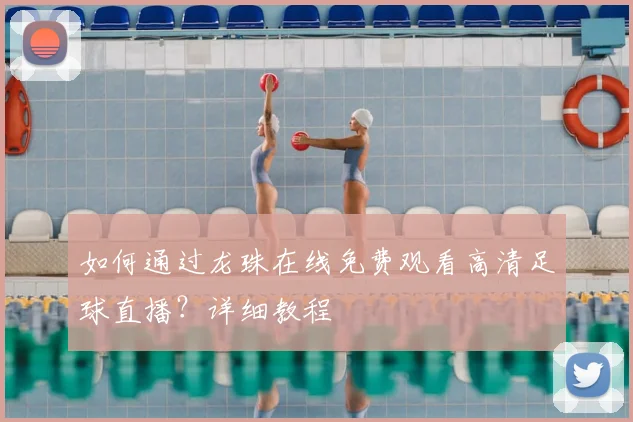 如何通过龙珠在线免费观看高清足球直播？详细教程