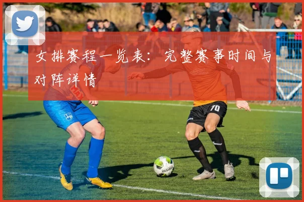 女排赛程一览表：完整赛事时间与对阵详情