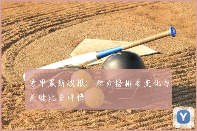 意甲最新战报：积分榜排名变化与关键比分详情