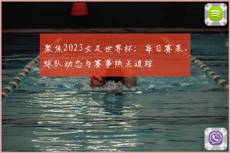 聚焦2023女足世界杯:每日赛果、球队动态与赛事热点追踪