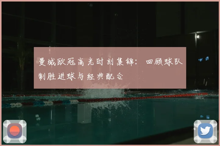 曼城欧冠高光时刻集锦：回顾球队制胜进球与经典配合