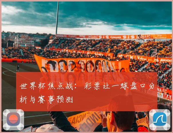 世界杯焦点战：彩票让一球盘口分析与赛事预测