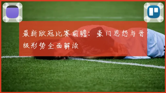 最新欧冠比赛前瞻：豪门恩怨与晋级形势全面解读
