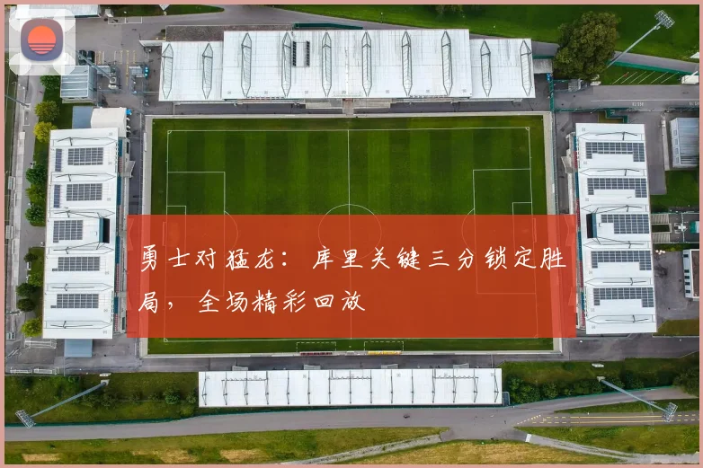 勇士对猛龙：库里关键三分锁定胜局，全场精彩回放