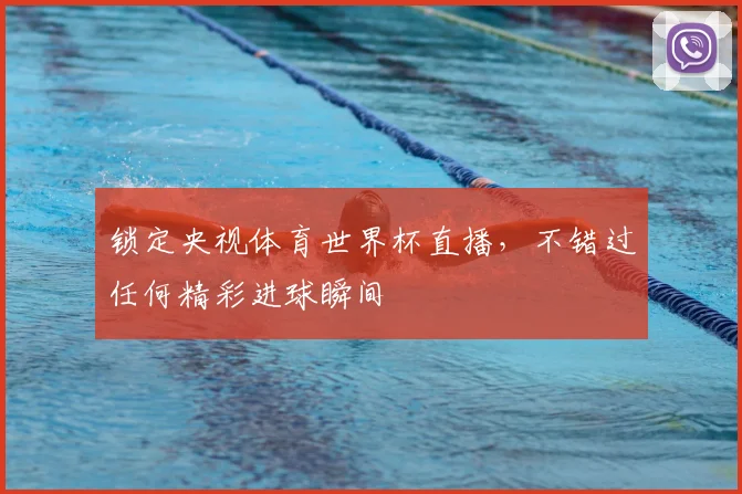 锁定央视体育世界杯直播，不错过任何精彩进球瞬间