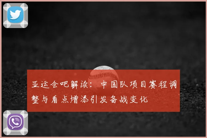 亚运会吧解读：中国队项目赛程调整与看点增添引发备战变化