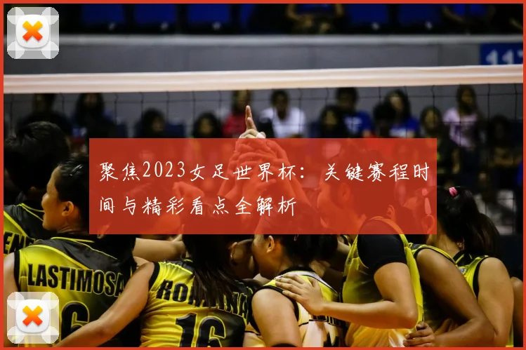 聚焦2023女足世界杯：关键赛程时间与精彩看点全解析