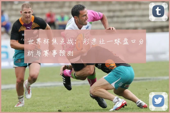 世界杯焦点战：彩票让一球盘口分析与赛事预测