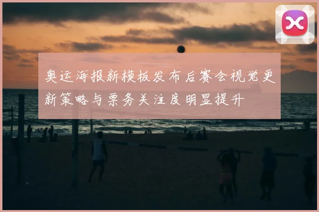 奥运海报新模板发布后赛会视觉更新策略与票务关注度明显提升