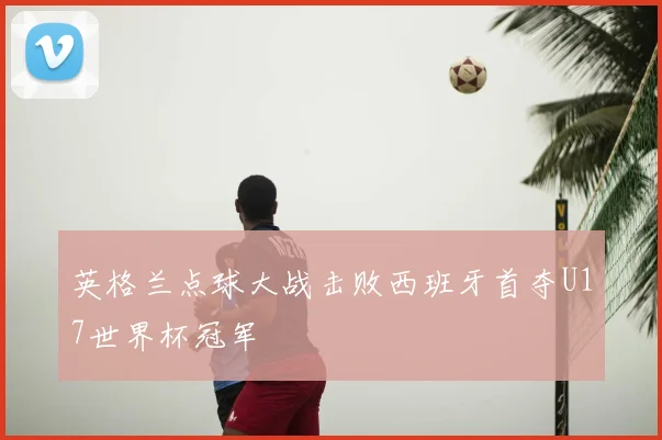 英格兰点球大战击败西班牙首夺U17世界杯冠军
