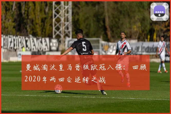 曼城淘汰皇马晋级欧冠八强：回顾2020年两回合逆转之战