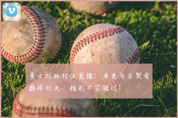 勇士对独行侠直播：库里与东契奇巅峰对决，精彩不容错过！