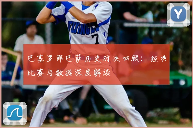 巴塞罗那巴萨历史对决回顾：经典比赛与数据深度解读