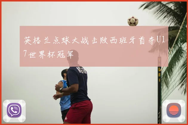 英格兰点球大战击败西班牙首夺U17世界杯冠军