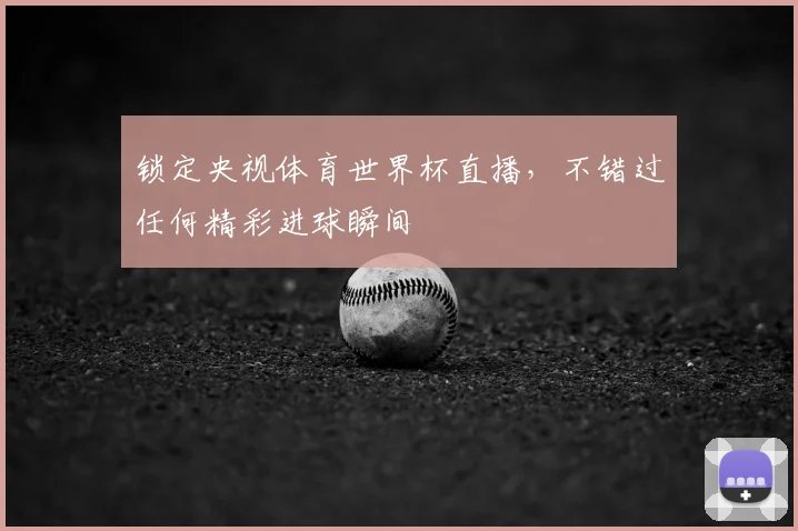 锁定央视体育世界杯直播,不错过任何精彩进球瞬间