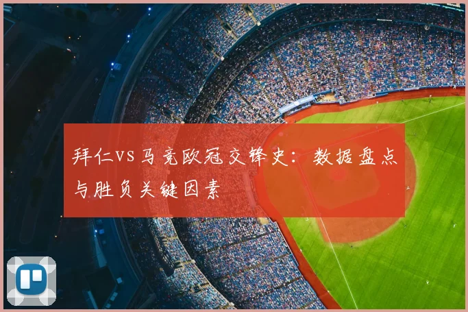 拜仁vs马竞欧冠交锋史：数据盘点与胜负关键因素